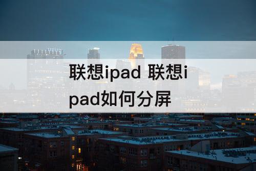联想ipad 联想ipad如何分屏
