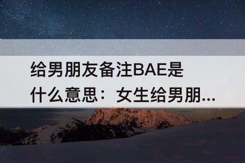 给男朋友备注BAE是什么意思：女生给男朋友备注bae是什么意思