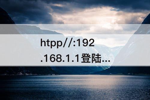 htpp//:192.168.1.1登陆页面手机进入