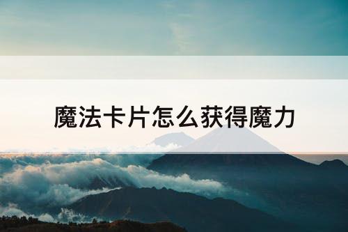 魔法卡片怎么获得魔力
