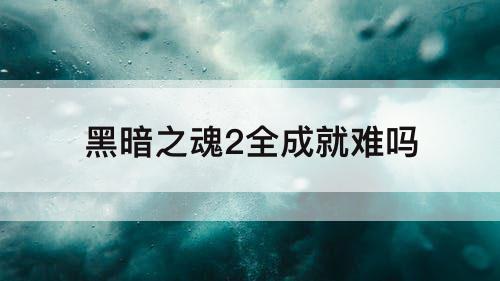 黑暗之魂2全成就难吗