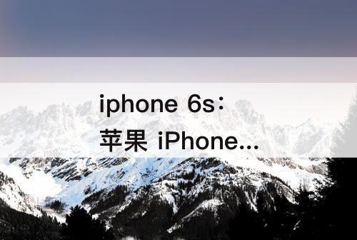 iphone 6s：苹果 iPhone 6S plus