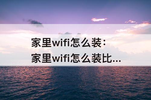 家里wifi怎么装：家里wifi怎么装比较好