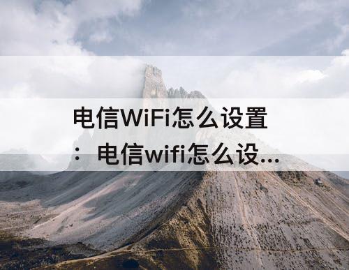 电信WiFi怎么设置：电信wifi怎么设置网速快