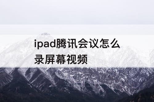 ipad腾讯会议怎么录屏幕视频