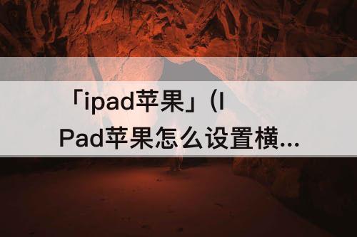 「ipad苹果」(IPad苹果怎么设置横屏竖屏)