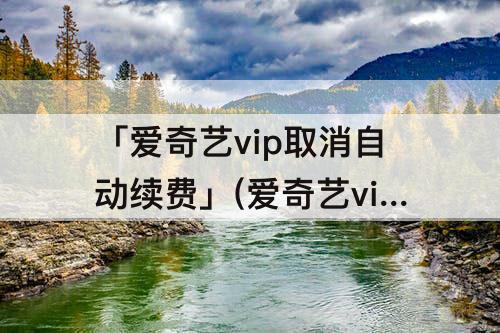 「爱奇艺vip取消自动续费」(爱奇艺vip取消自动续费还扣钱)