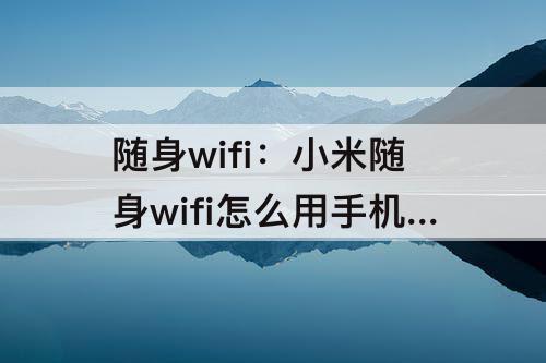 随身wifi：小米随身wifi怎么用手机的热点