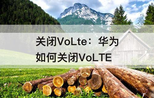 关闭VoLte：华为如何关闭VoLTE