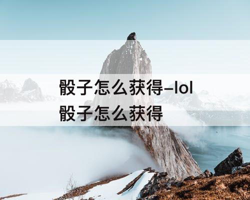 骰子怎么获得-lol骰子怎么获得