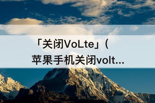 「关闭VoLte」(苹果手机关闭volte有什么影响吗)
