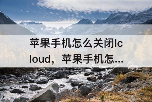 苹果手机怎么关闭Icloud，苹果手机怎么关闭icloud照片