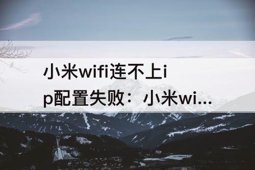 小米wifi连不上ip配置失败：小米wifi连不上ip配置失败怎么解决?