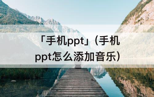 「手机ppt」(手机ppt怎么添加音乐)