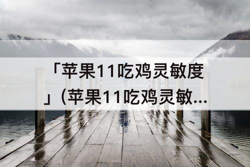 「苹果11吃鸡灵敏度」(苹果11吃鸡灵敏度怎么调最稳)