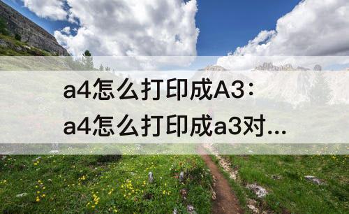 a4怎么打印成A3：a4怎么打印成a3对折双面打印