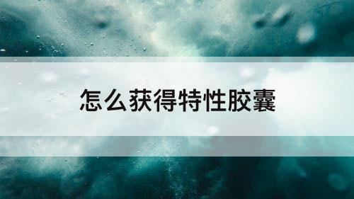 怎么获得特性胶囊