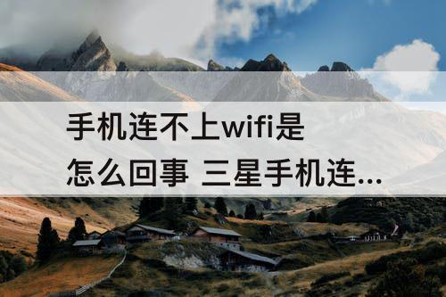 手机连不上wifi是怎么回事 三星手机连不上wifi是怎么回事显示验证错误