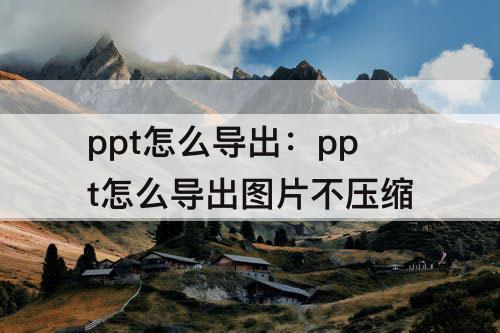 ppt怎么导出：ppt怎么导出图片不压缩