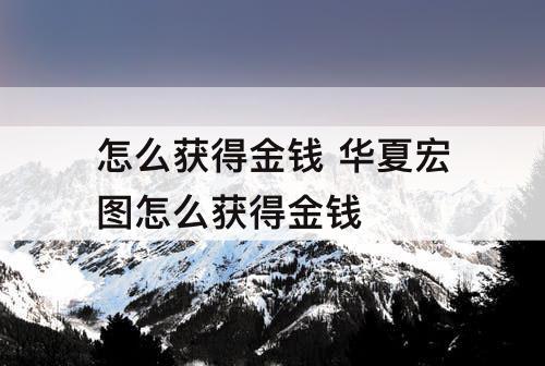 怎么获得金钱 华夏宏图怎么获得金钱