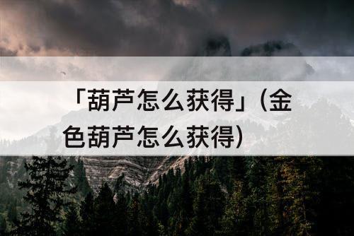 「葫芦怎么获得」(金色葫芦怎么获得)