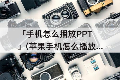 「手机怎么播放PPT」(苹果手机怎么播放PPT)