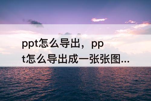 ppt怎么导出，ppt怎么导出成一张张图片