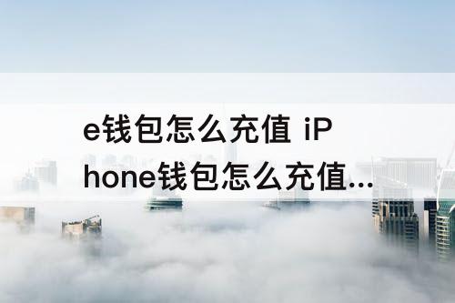 e钱包怎么充值 iPhone钱包怎么充值交通卡