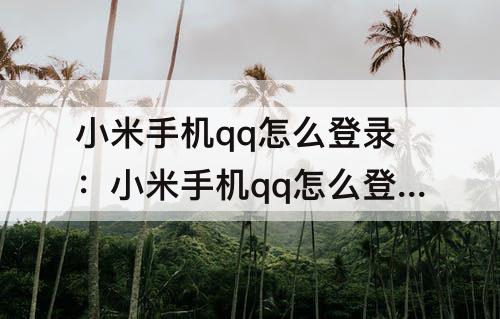 小米手机qq怎么登录：小米手机qq怎么登录新用户