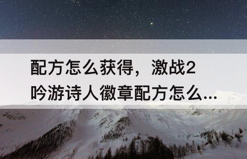 配方怎么获得，激战2吟游诗人徽章配方怎么获得
