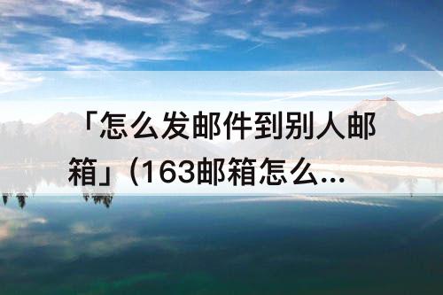 「怎么发邮件到别人邮箱」(163邮箱怎么发邮件到别人邮箱)