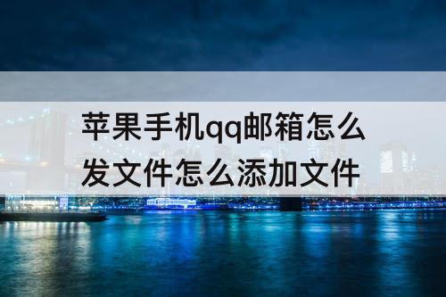 苹果手机qq邮箱怎么发文件怎么添加文件