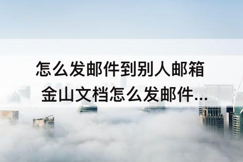 怎么发邮件到别人邮箱 金山文档怎么发邮件到别人邮箱