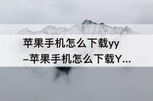 苹果手机怎么下载yy-苹果手机怎么下载YY比鸡