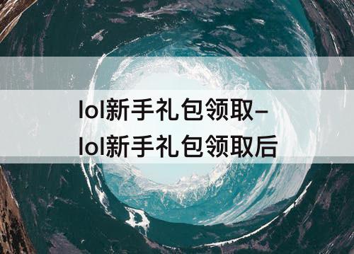 lol新手礼包领取-lol新手礼包领取后
