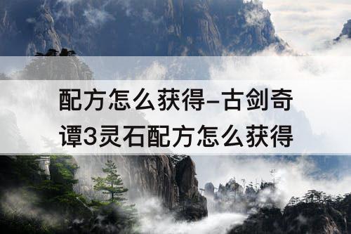 配方怎么获得-古剑奇谭3灵石配方怎么获得