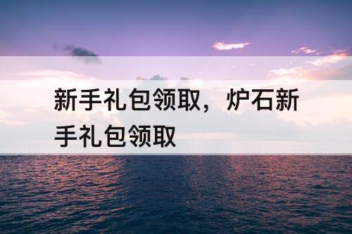 新手礼包领取，炉石新手礼包领取