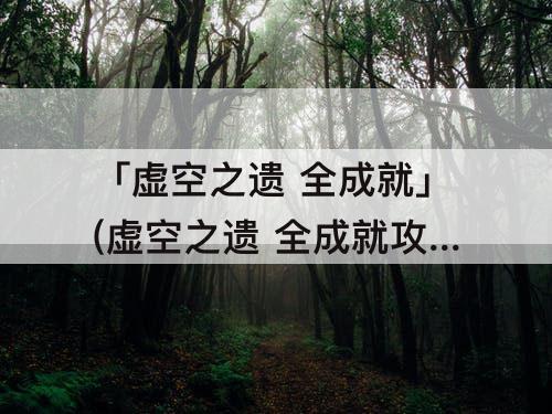 「虚空之遗 全成就」(虚空之遗 全成就攻略)