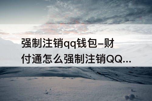 强制注销qq钱包-财付通怎么强制注销QQ钱包