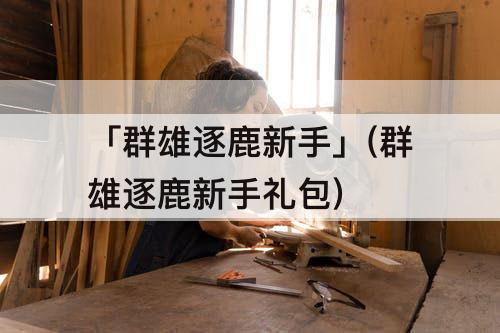 「群雄逐鹿新手」(群雄逐鹿新手礼包)