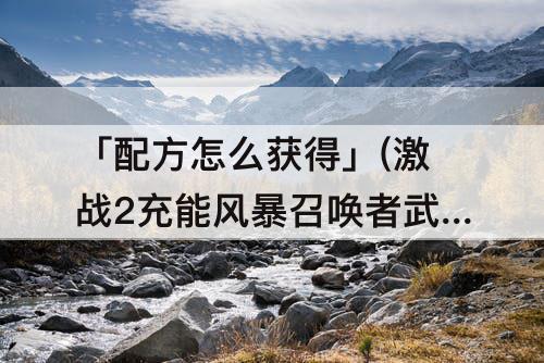 「配方怎么获得」(激战2充能风暴召唤者武器配方怎么获得)
