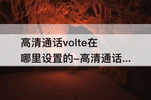 高清通话volte在哪里设置的-高清通话volte在哪里设置的华为