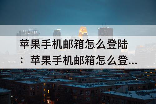 苹果手机邮箱怎么登陆：苹果手机邮箱怎么登陆多个账号