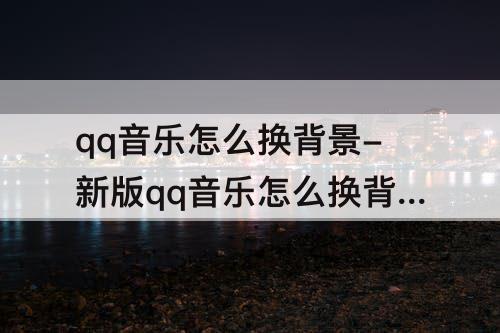 qq音乐怎么换背景-新版qq音乐怎么换背景