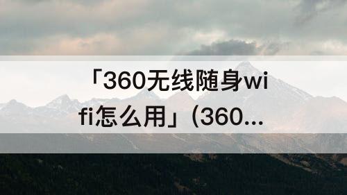 「360无线随身wifi怎么用」(360无线随身wifi怎么用台式机)