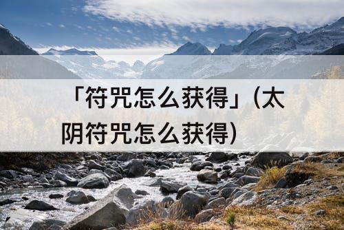 「符咒怎么获得」(太阴符咒怎么获得)