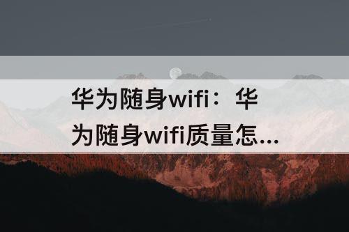 华为随身wifi：华为随身wifi质量怎么样