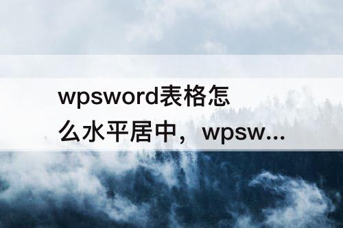 wpsword表格怎么水平居中，wpsword表格怎么水平居中对齐