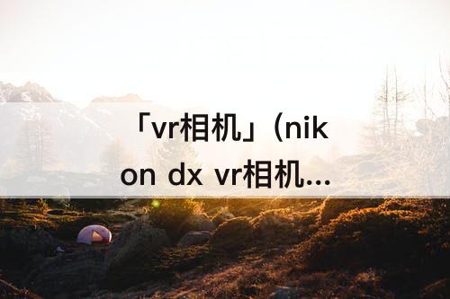 「vr相机」(nikon dx vr相机怎么使用教程)