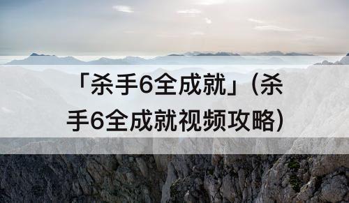 「杀手6全成就」(杀手6全成就视频攻略)